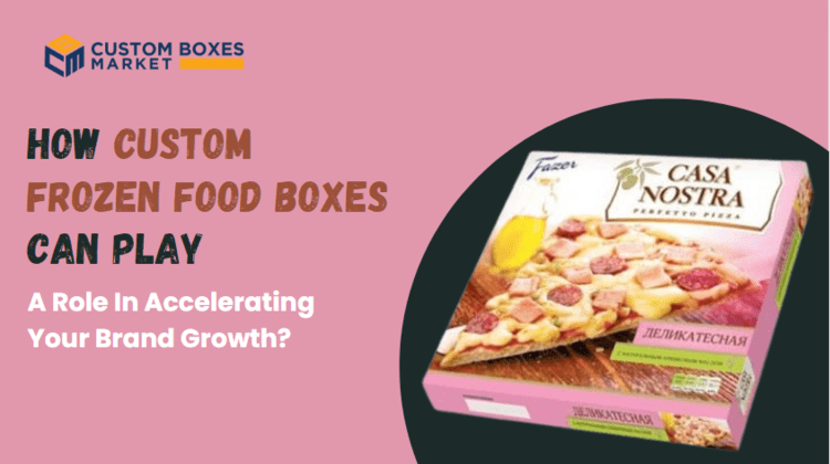 How Custom Frozen Food Boxes Can Play A Role In Accelerating Your Brand Growth?