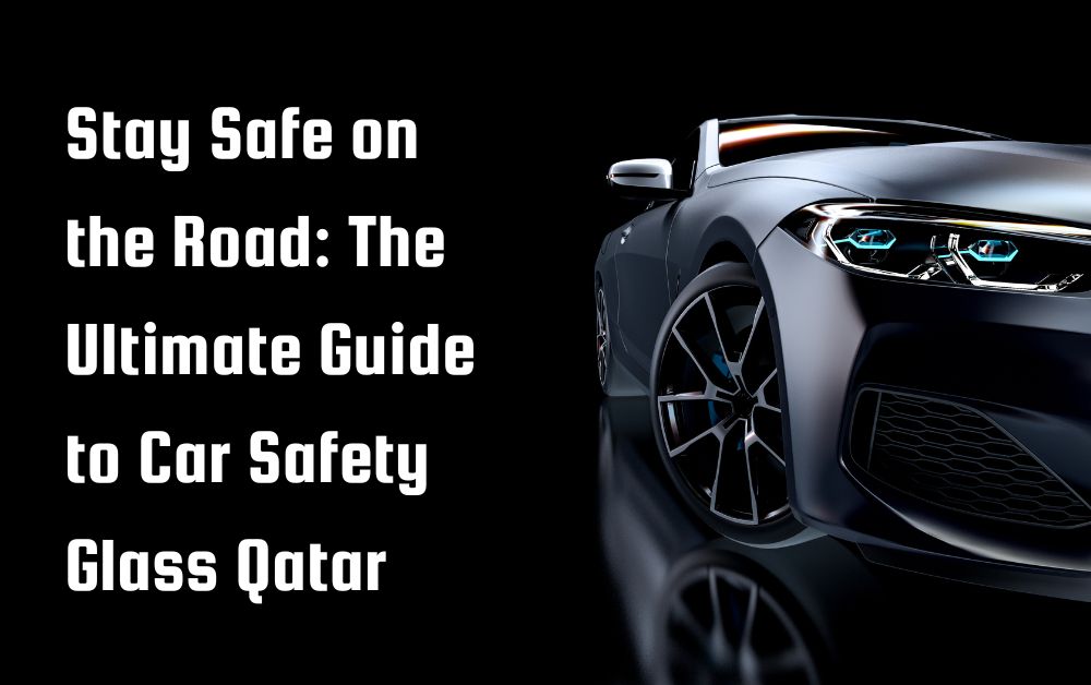 Stay Safe on the Road The Ultimate Guide to Car Safety Glass Qatar